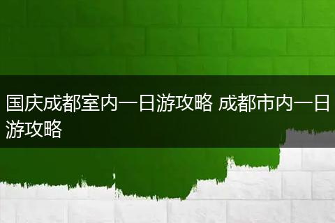 国庆成都室内一日游攻略 成都市内一日游攻略