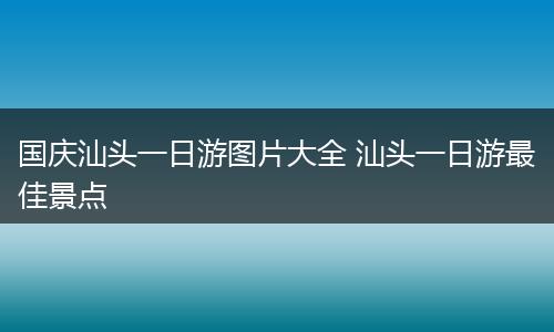 国庆汕头一日游图片大全 汕头一日游最佳景点
