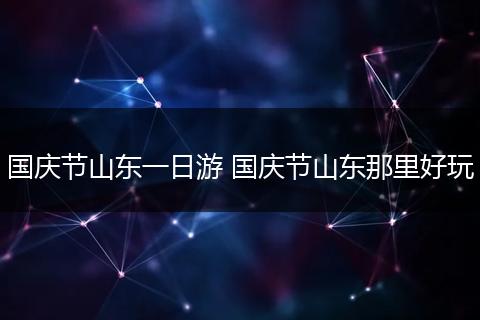 国庆节山东一日游 国庆节山东那里好玩