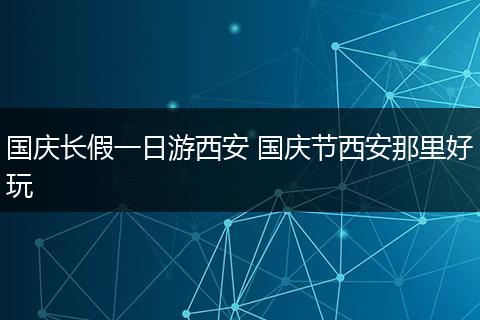 国庆长假一日游西安 国庆节西安那里好玩