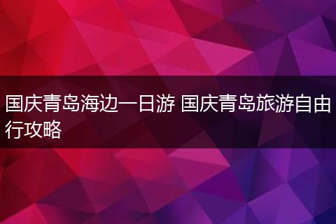 国庆青岛海边一日游 国庆青岛旅游自由行攻略