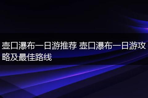 壶口瀑布一日游推荐 壶口瀑布一日游攻略及最佳路线