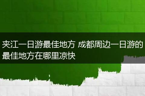 夹江一日游最佳地方 成都周边一日游的最佳地方在哪里凉快