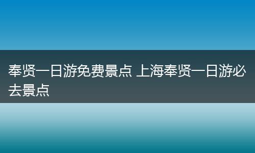 奉贤一日游免费景点 上海奉贤一日游必去景点