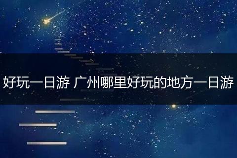 好玩一日游 广州哪里好玩的地方一日游