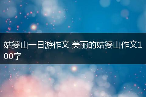 姑婆山一日游作文 美丽的姑婆山作文100字