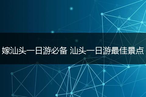 嫁汕头一日游必备 汕头一日游最佳景点