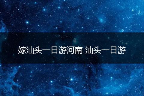 嫁汕头一日游河南 汕头一日游