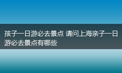 孩子一日游必去景点 请问上海亲子一日游必去景点有哪些