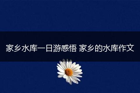 家乡水库一日游感悟 家乡的水库作文