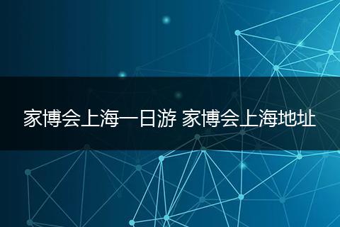 家博会上海一日游 家博会上海地址