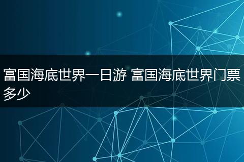 富国海底世界一日游 富国海底世界门票多少