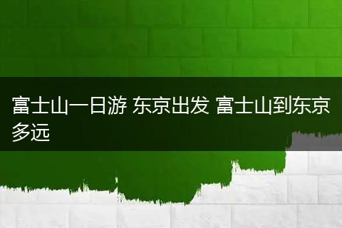 富士山一日游 东京出发 富士山到东京多远
