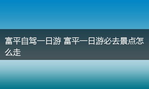 富平自驾一日游 富平一日游必去景点怎么走