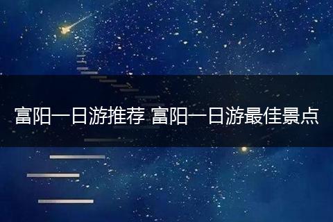 富阳一日游推荐 富阳一日游最佳景点