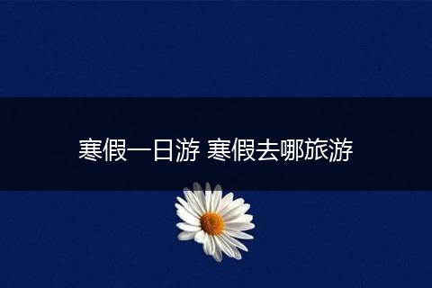 寒假一日游 寒假去哪旅游