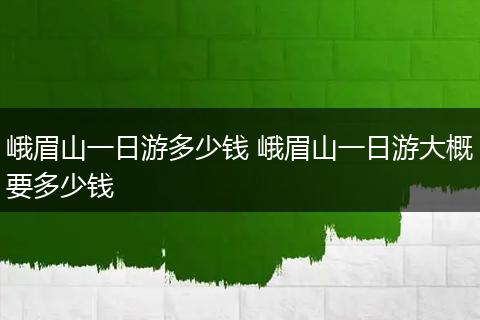 峨眉山一日游多少钱 峨眉山一日游大概要多少钱