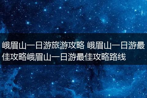 峨眉山一日游旅游攻略 峨眉山一日游最佳攻略峨眉山一日游最佳攻略路线