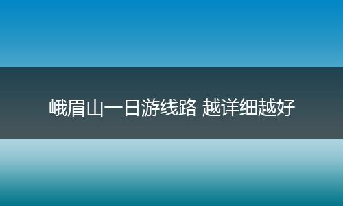 峨眉山一日游线路 越详细越好