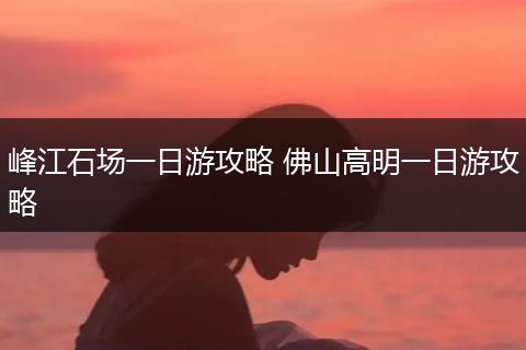 峰江石场一日游攻略 佛山高明一日游攻略