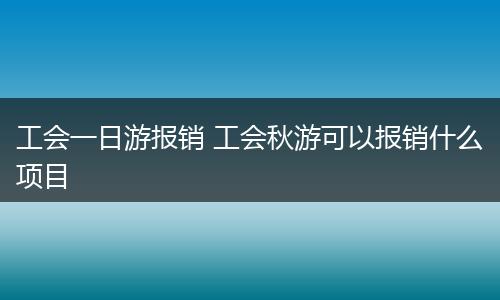 工会一日游报销 工会秋游可以报销什么项目