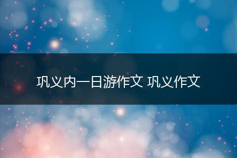 巩义内一日游作文 巩义作文