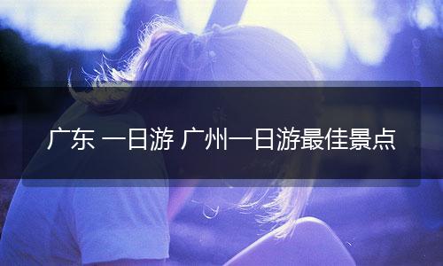 广东 一日游 广州一日游最佳景点