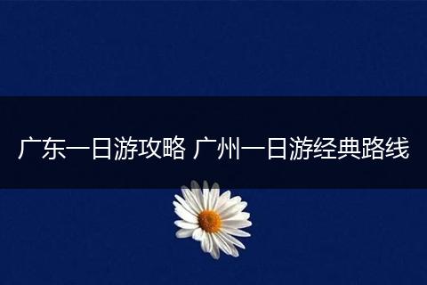 广东一日游攻略 广州一日游经典路线