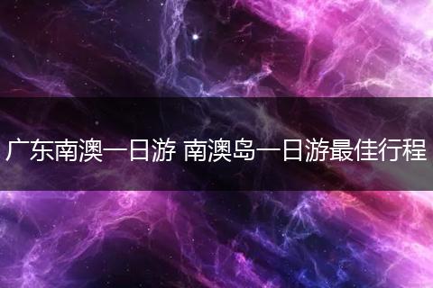 广东南澳一日游 南澳岛一日游最佳行程