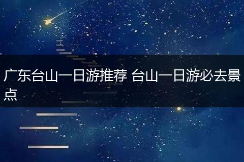 广东台山一日游推荐 台山一日游必去景点