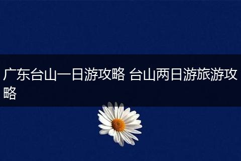 广东台山一日游攻略 台山两日游旅游攻略