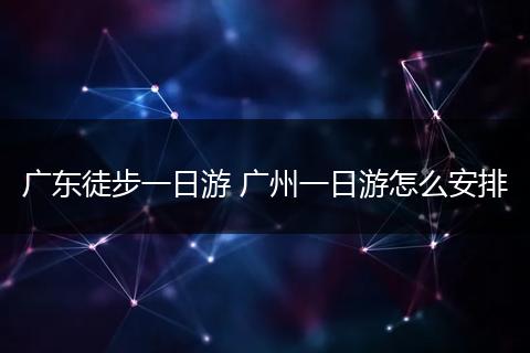 广东徒步一日游 广州一日游怎么安排
