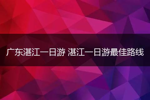 广东湛江一日游 湛江一日游最佳路线