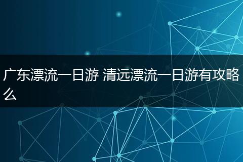 广东漂流一日游 清远漂流一日游有攻略么