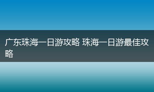 广东珠海一日游攻略 珠海一日游最佳攻略