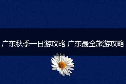 广东秋季一日游攻略 广东最全旅游攻略
