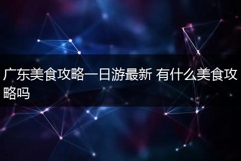 广东美食攻略一日游最新 有什么美食攻略吗