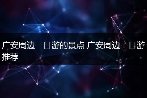 广安周边一日游的景点 广安周边一日游推荐