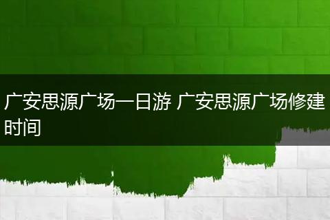 广安思源广场一日游 广安思源广场修建时间