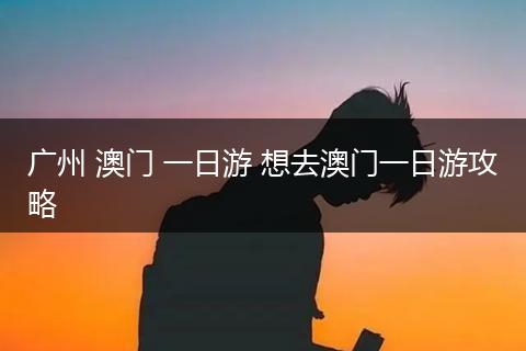 广州 澳门 一日游 想去澳门一日游攻略