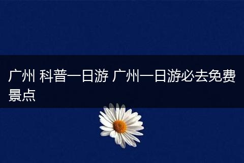 广州 科普一日游 广州一日游必去免费景点