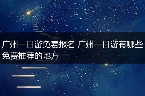 广州一日游免费报名 广州一日游有哪些免费推荐的地方