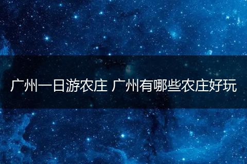 广州一日游农庄 广州有哪些农庄好玩