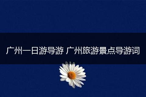 广州一日游导游 广州旅游景点导游词