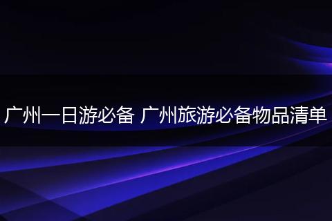 广州一日游必备 广州旅游必备物品清单