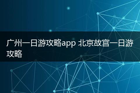 广州一日游攻略app 北京故宫一日游攻略
