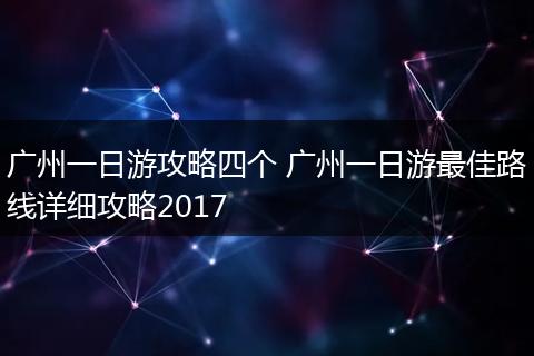 广州一日游攻略四个 广州一日游最佳路线详细攻略2017