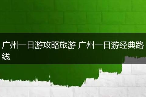 广州一日游攻略旅游 广州一日游经典路线