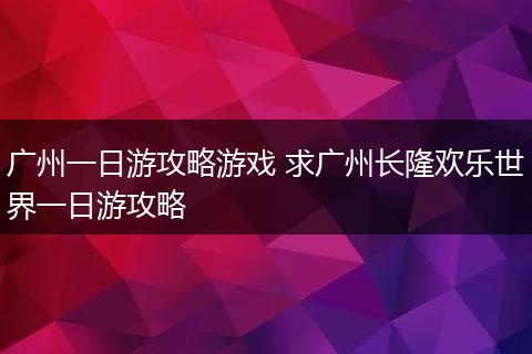 广州一日游攻略游戏 求广州长隆欢乐世界一日游攻略