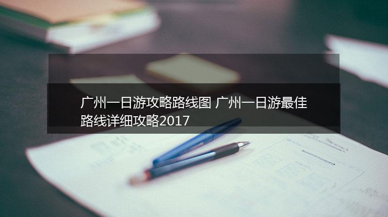 广州一日游攻略路线图 广州一日游最佳路线详细攻略2017